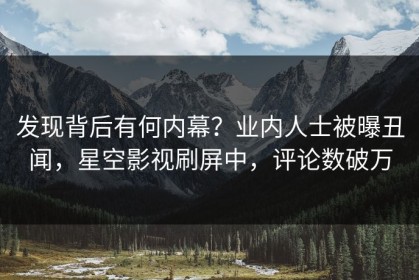 发现背后有何内幕？业内人士被曝丑闻，星空影视刷屏中，评论数破万