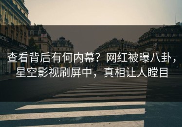 查看背后有何内幕？网红被曝八卦，星空影视刷屏中，真相让人瞠目