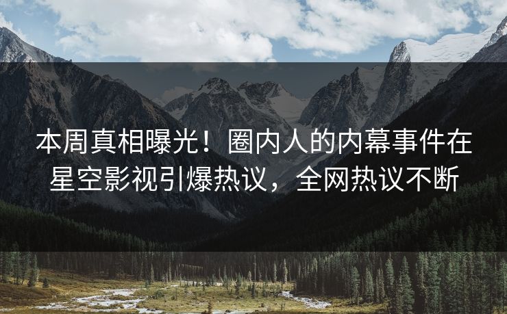 本周真相曝光！圈内人的内幕事件在星空影视引爆热议，全网热议不断
