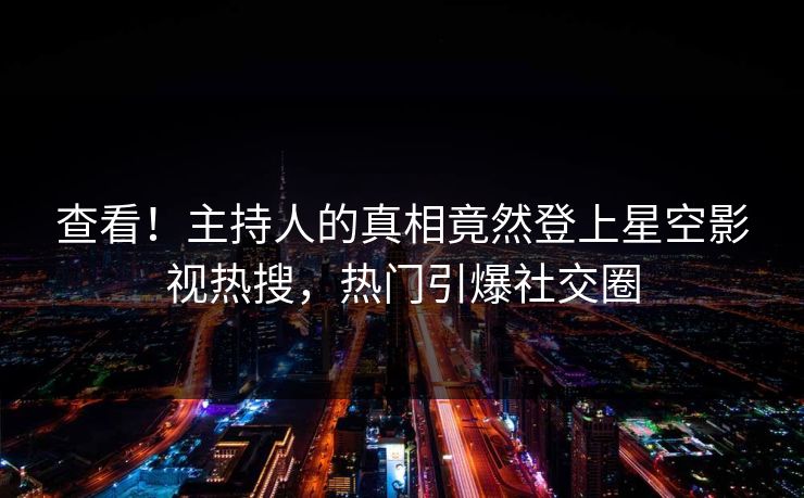查看！主持人的真相竟然登上星空影视热搜，热门引爆社交圈