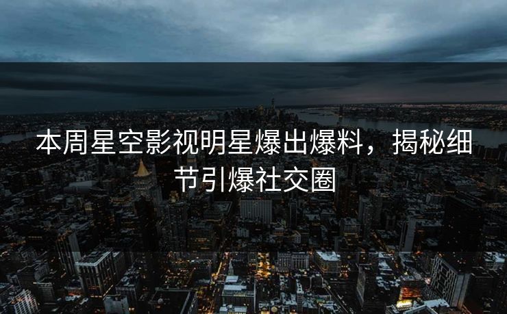 本周星空影视明星爆出爆料，揭秘细节引爆社交圈