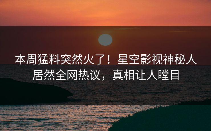 本周猛料突然火了！星空影视神秘人居然全网热议，真相让人瞠目