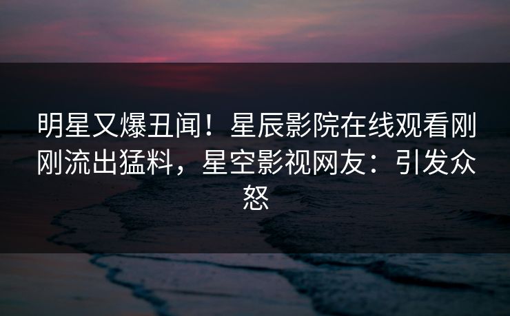 明星又爆丑闻！星辰影院在线观看刚刚流出猛料，星空影视网友：引发众怒