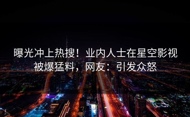 曝光冲上热搜！业内人士在星空影视被爆猛料，网友：引发众怒