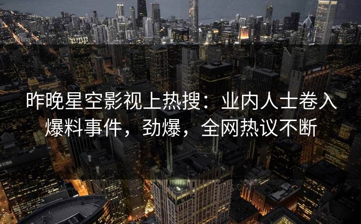 昨晚星空影视上热搜：业内人士卷入爆料事件，劲爆，全网热议不断