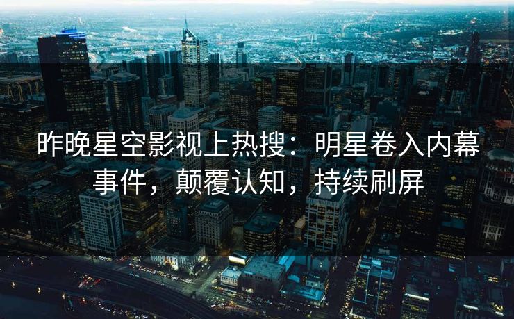 昨晚星空影视上热搜：明星卷入内幕事件，颠覆认知，持续刷屏