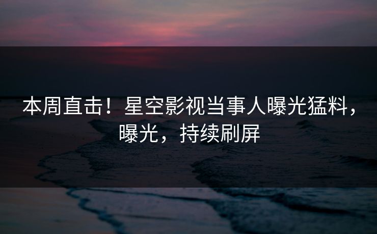 本周直击！星空影视当事人曝光猛料，曝光，持续刷屏