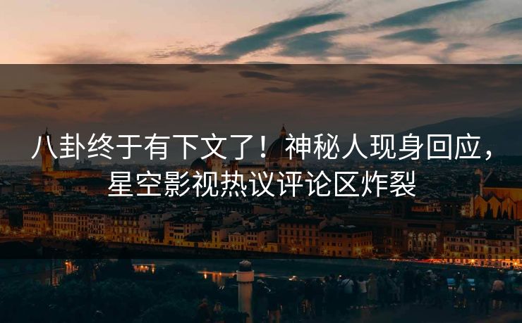 八卦终于有下文了！神秘人现身回应，星空影视热议评论区炸裂