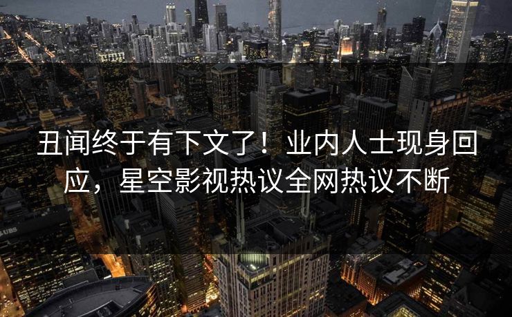 丑闻终于有下文了！业内人士现身回应，星空影视热议全网热议不断