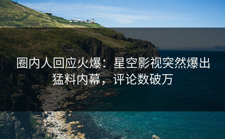 圈内人回应火爆：星空影视突然爆出猛料内幕，评论数破万
