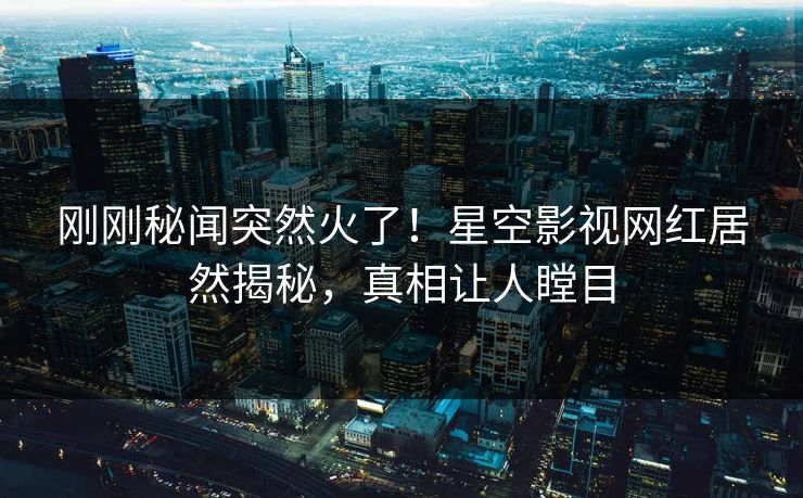刚刚秘闻突然火了！星空影视网红居然揭秘，真相让人瞠目
