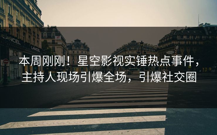 本周刚刚！星空影视实锤热点事件，主持人现场引爆全场，引爆社交圈