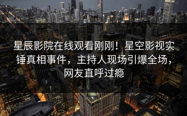 星辰影院在线观看刚刚！星空影视实锤真相事件，主持人现场引爆全场，网友直呼过瘾