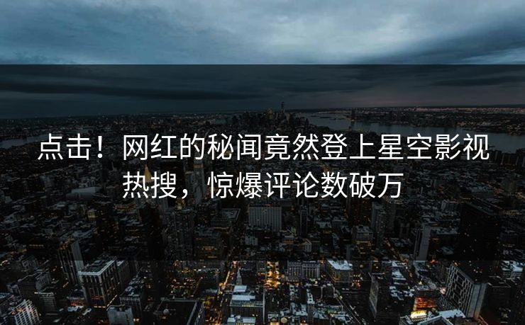 点击！网红的秘闻竟然登上星空影视热搜，惊爆评论数破万