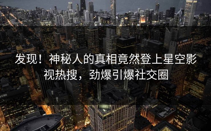 发现！神秘人的真相竟然登上星空影视热搜，劲爆引爆社交圈