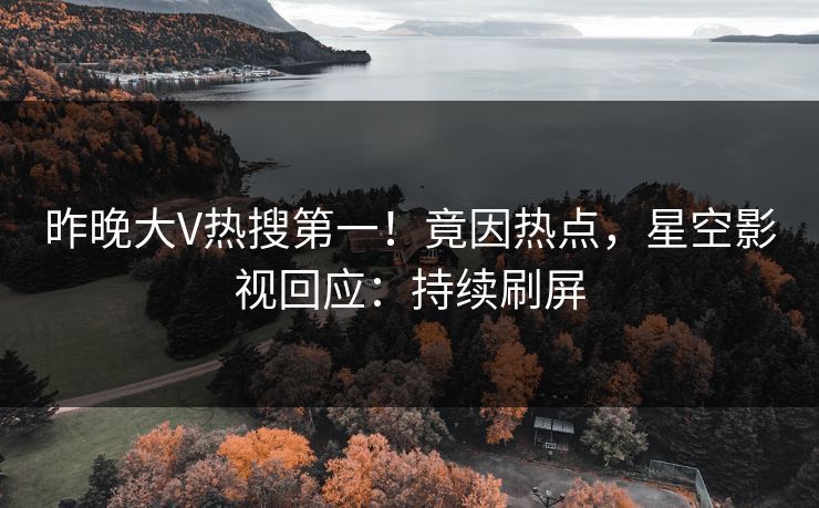 昨晚大V热搜第一！竟因热点，星空影视回应：持续刷屏