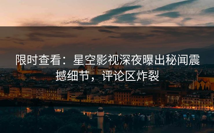 限时查看：星空影视深夜曝出秘闻震撼细节，评论区炸裂