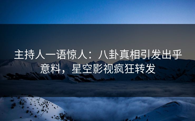 主持人一语惊人：八卦真相引发出乎意料，星空影视疯狂转发