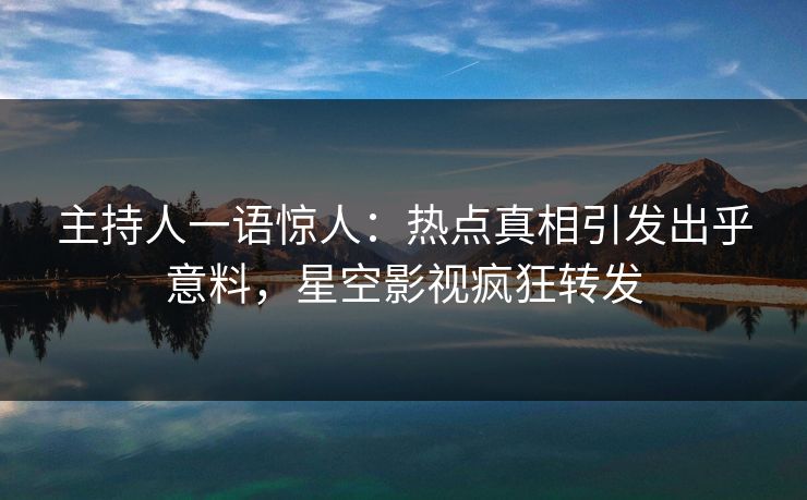 主持人一语惊人：热点真相引发出乎意料，星空影视疯狂转发