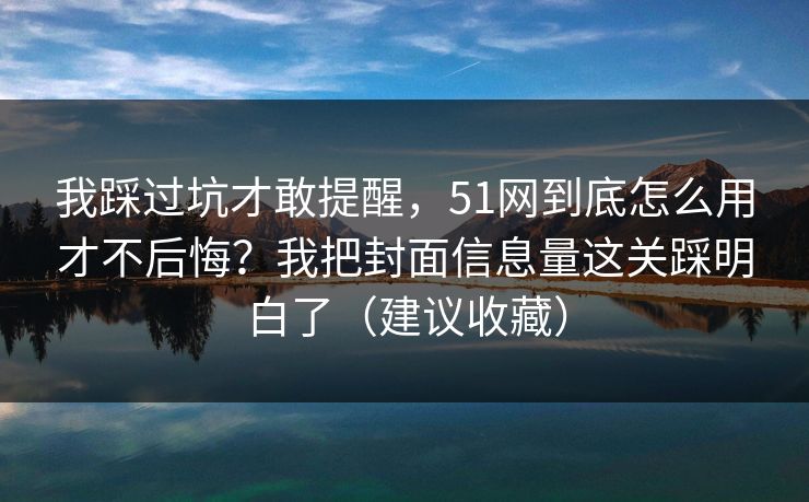 我踩过坑才敢提醒，51网到底怎么用才不后悔？我把封面信息量这关踩明白了（建议收藏）