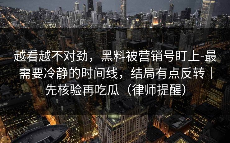 越看越不对劲，黑料被营销号盯上-最需要冷静的时间线，结局有点反转｜先核验再吃瓜（律师提醒）