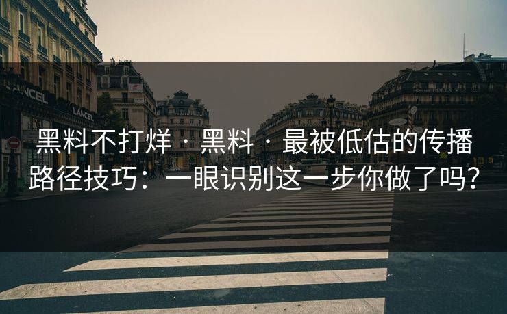 黑料不打烊 · 黑料 · 最被低估的传播路径技巧:一眼识别这一步你做了吗? 黑料不打烊 · 黑料 · 最被低估的传播路径技巧:一眼识别这一步你做了吗?