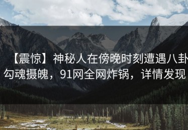 【震惊】神秘人在傍晚时刻遭遇八卦勾魂摄魄，91网全网炸锅，详情发现