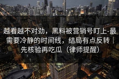越看越不对劲，黑料被营销号盯上-最需要冷静的时间线，结局有点反转｜先核验再吃瓜（律师提醒）