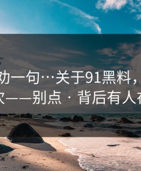 我真心劝一句…关于91黑料，我只说一次——别点 · 背后有人在推