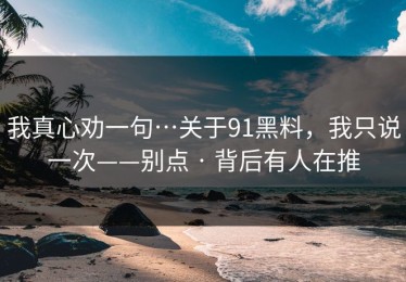我真心劝一句…关于91黑料，我只说一次——别点 · 背后有人在推