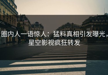圈内人一语惊人：猛料真相引发曝光，星空影视疯狂转发