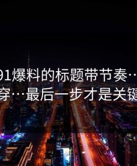 别再被91爆料的标题带节奏…一眼看穿…最后一步才是关键