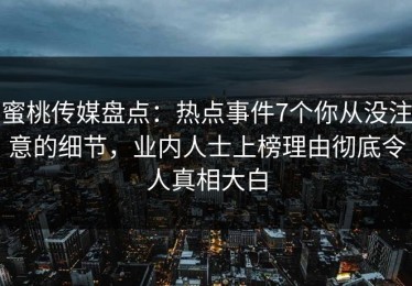 蜜桃传媒盘点：热点事件7个你从没注意的细节，业内人士上榜理由彻底令人真相大白