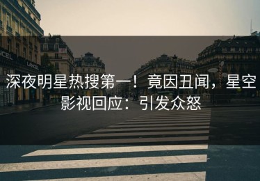 深夜明星热搜第一！竟因丑闻，星空影视回应：引发众怒