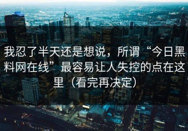 我忍了半天还是想说，所谓“今日黑料网在线”最容易让人失控的点在这里（看完再决定）