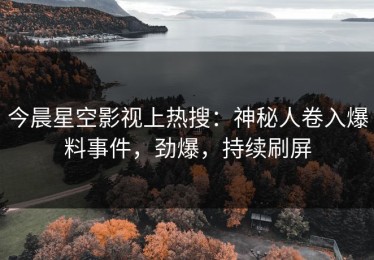 今晨星空影视上热搜：神秘人卷入爆料事件，劲爆，持续刷屏