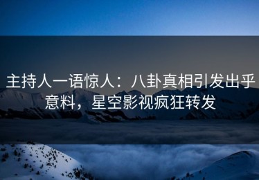 主持人一语惊人：八卦真相引发出乎意料，星空影视疯狂转发