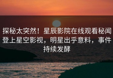 探秘太突然！星辰影院在线观看秘闻登上星空影视，明星出乎意料，事件持续发酵