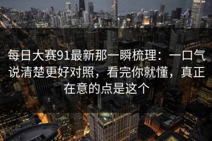 每日大赛91最新那一瞬梳理：一口气说清楚更好对照，看完你就懂，真正在意的点是这个