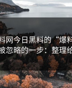 关于黑料网今日黑料的“爆料”：最容易被忽略的一步：整理给你看