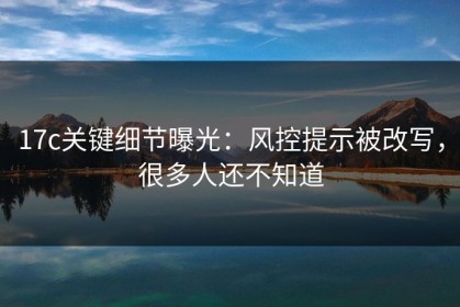 17c关键细节曝光：风控提示被改写，很多人还不知道