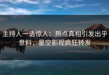 主持人一语惊人：热点真相引发出乎意料，星空影视疯狂转发