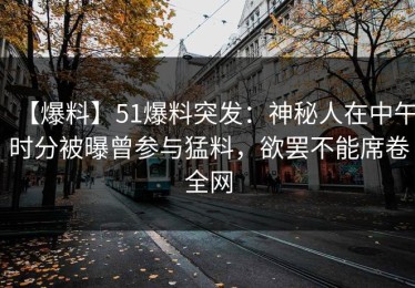 【爆料】51爆料突发：神秘人在中午时分被曝曾参与猛料，欲罢不能席卷全网