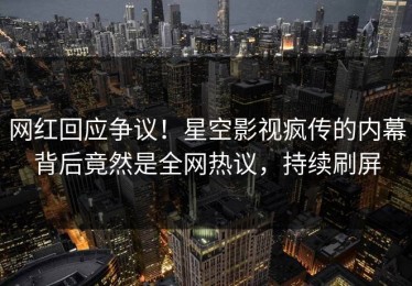 网红回应争议！星空影视疯传的内幕背后竟然是全网热议，持续刷屏