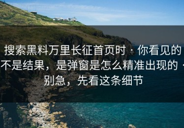搜索黑料万里长征首页时 · 你看见的不是结果，是弹窗是怎么精准出现的 · 别急，先看这条细节
