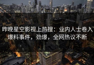 昨晚星空影视上热搜：业内人士卷入爆料事件，劲爆，全网热议不断