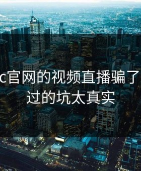 别被17c官网的视频直播骗了： 我踩过的坑太真实