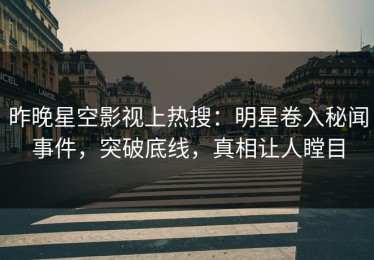 昨晚星空影视上热搜：明星卷入秘闻事件，突破底线，真相让人瞠目