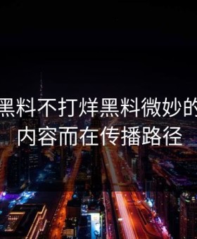 这个月黑料不打烊黑料微妙的点不在内容而在传播路径