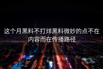这个月黑料不打烊黑料微妙的点不在内容而在传播路径